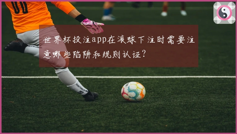 世界杯投注app在滚球下注时需要注意哪些陷阱和规则认证？