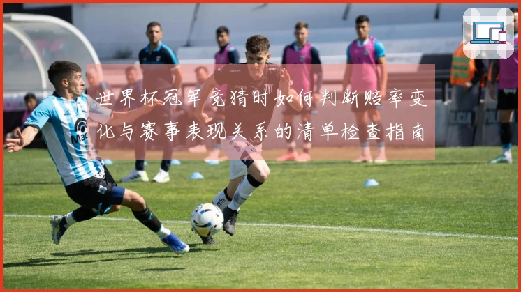 世界杯冠军竞猜时如何判断赔率变化与赛事表现关系的清单检查指南