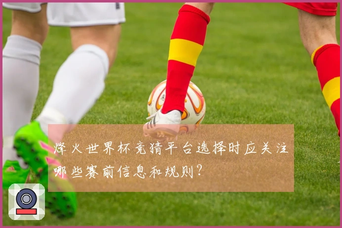 烽火世界杯竞猜平台选择时应关注哪些赛前信息和规则？