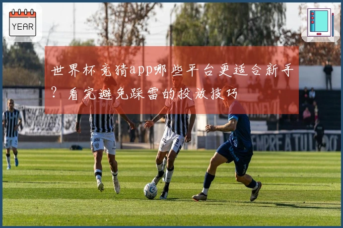 世界杯竞猜app哪些平台更适合新手？看完避免踩雷的投放技巧