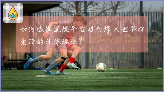 如何选择正规平台进行烽火世界杯竞猜的让球玩法？