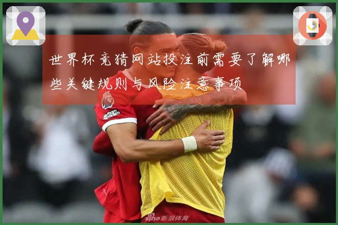 世界杯竞猜网站投注前需要了解哪些关键规则与风险注意事项