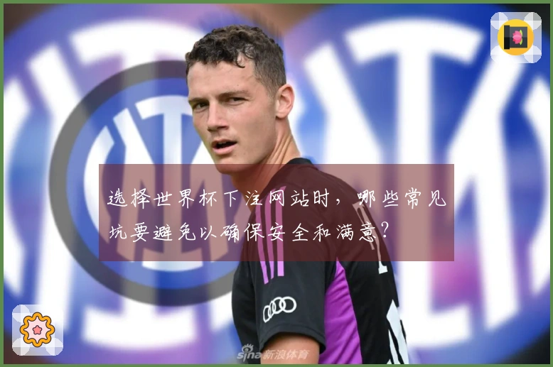 选择世界杯下注网站时，哪些常见坑要避免以确保安全和满意？