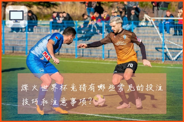 烽火世界杯竞猜有哪些常见的投注技巧和注意事项？