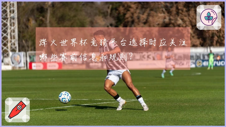 烽火世界杯竞猜平台选择时应关注哪些赛前信息和规则？