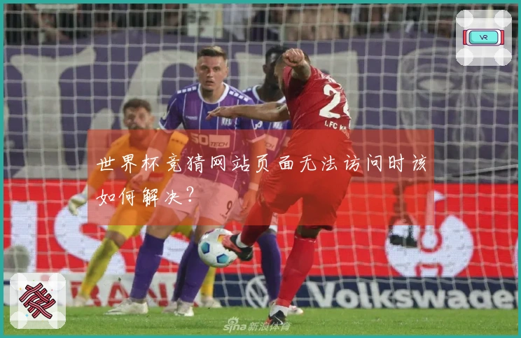 世界杯竞猜网站页面无法访问时该如何解决？