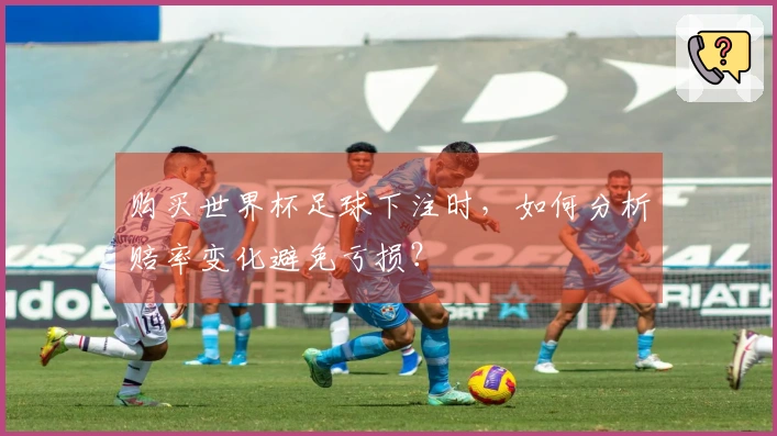 购买世界杯足球下注时，如何分析赔率变化避免亏损？