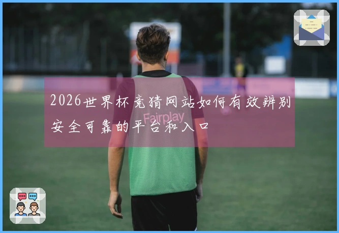 2026世界杯竞猜网站如何有效辨别安全可靠的平台和入口