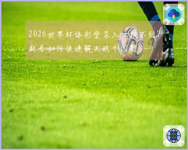 2026世界杯体彩登录入口找不到？新手如何快速解决这个问题