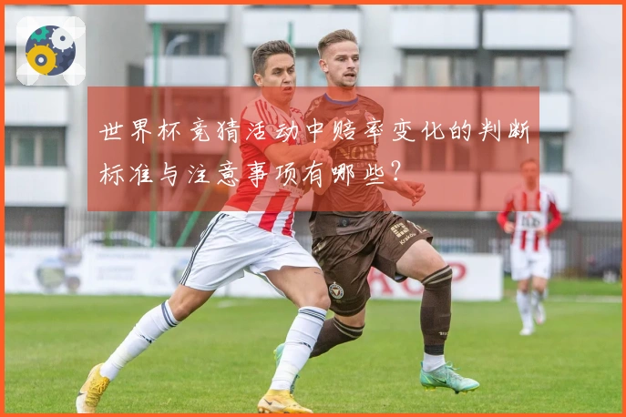 世界杯竞猜活动中赔率变化的判断标准与注意事项有哪些？