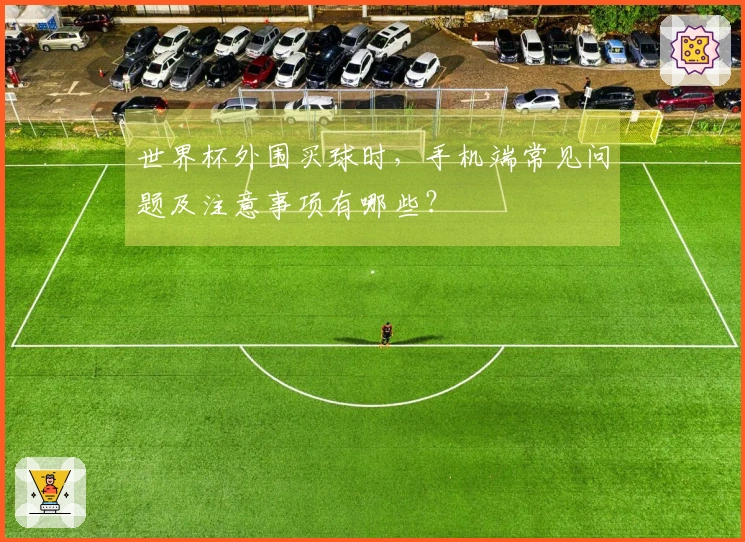 世界杯外围买球时，手机端常见问题及注意事项有哪些？