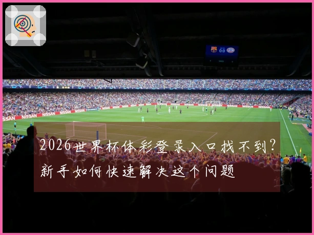 2026世界杯体彩登录入口找不到？新手如何快速解决这个问题