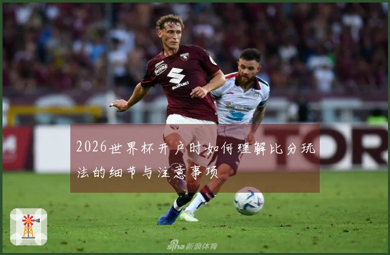 2026世界杯开户时如何理解比分玩法的细节与注意事项