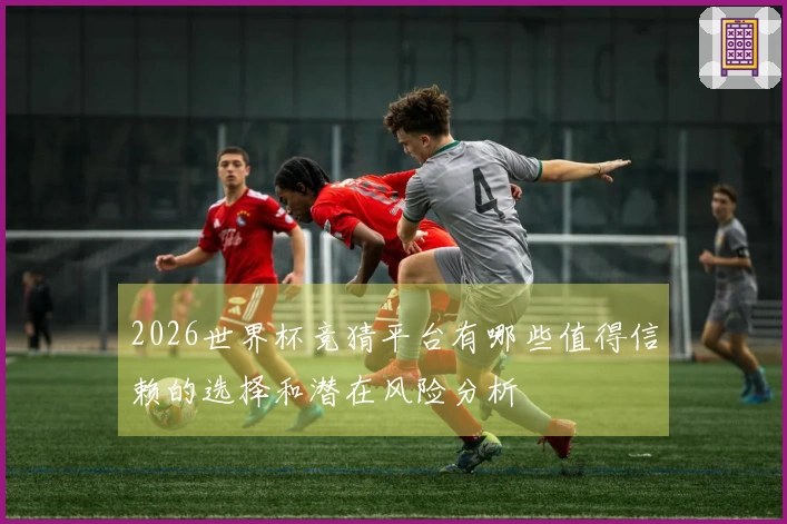2026世界杯竞猜平台有哪些值得信赖的选择和潜在风险分析