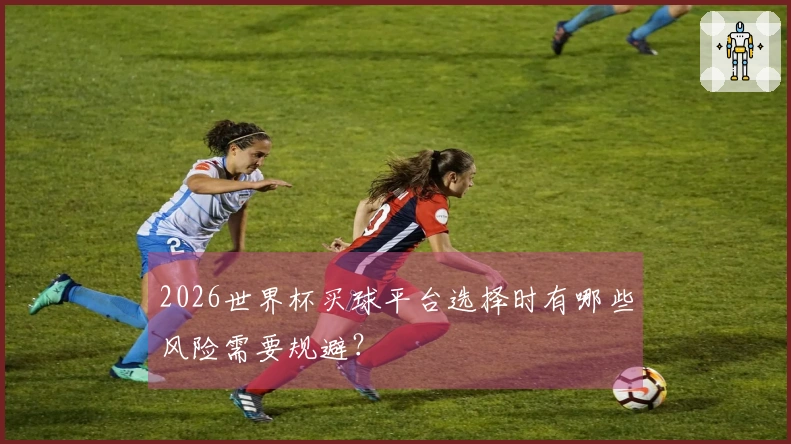 2026世界杯买球平台选择时有哪些风险需要规避？