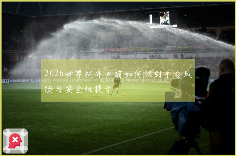2026世界杯开户前如何识别平台风险与安全性提示