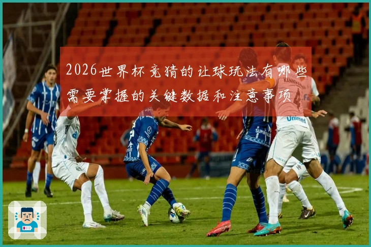 2026世界杯竞猜的让球玩法有哪些需要掌握的关键数据和注意事项