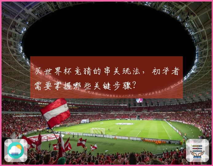 买世界杯竞猜的串关玩法，初学者需要掌握哪些关键步骤？