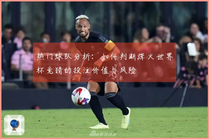 热门球队分析：如何判断烽火世界杯竞猜的投注价值与风险