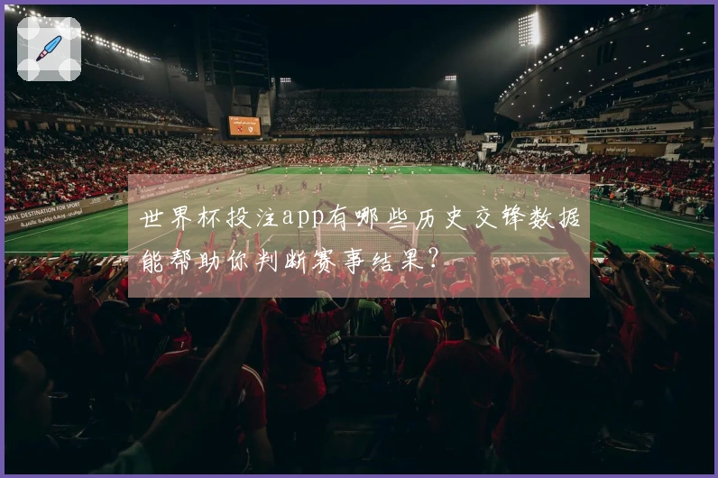 世界杯投注app有哪些历史交锋数据能帮助你判断赛事结果？