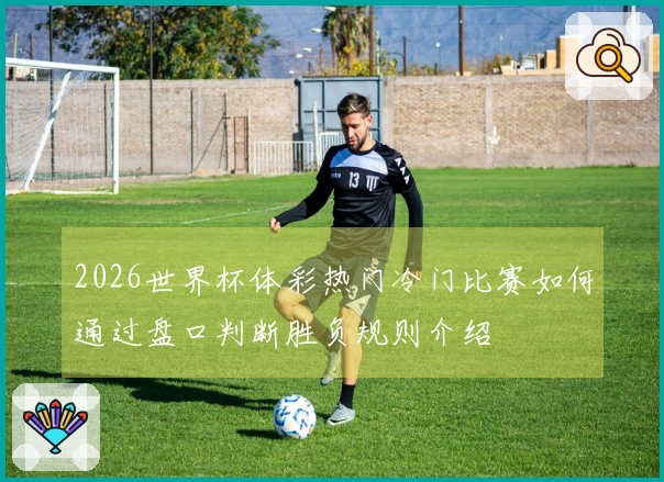 2026世界杯体彩热门冷门比赛如何通过盘口判断胜负规则介绍