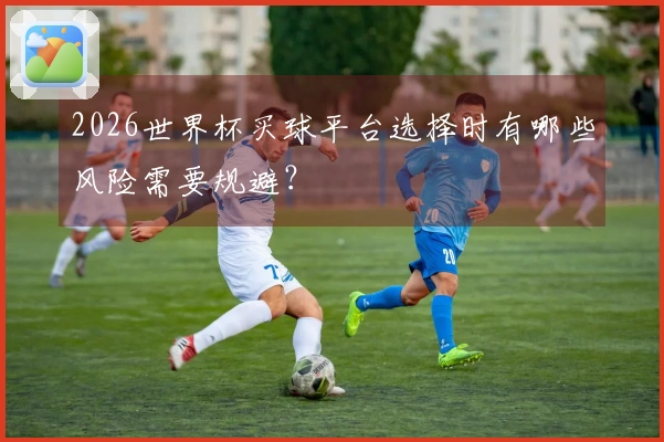 2026世界杯买球平台选择时有哪些风险需要规避？