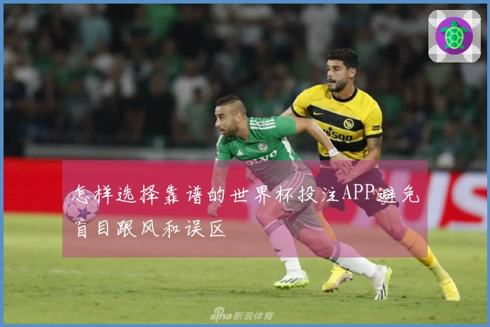 怎样选择靠谱的世界杯投注APP避免盲目跟风和误区
