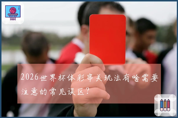 2026世界杯体彩串关玩法有啥需要注意的常见误区？