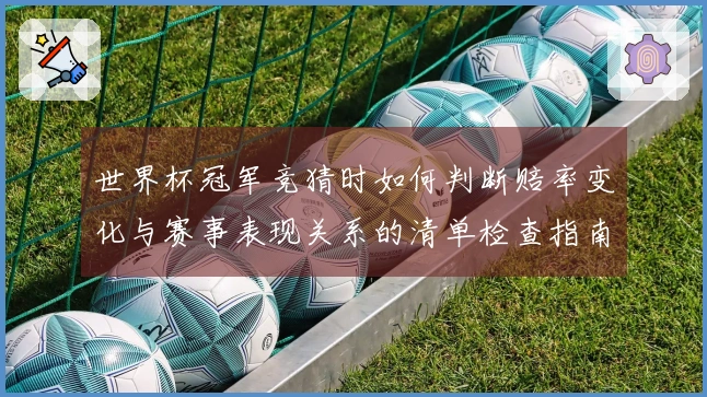 世界杯冠军竞猜时如何判断赔率变化与赛事表现关系的清单检查指南