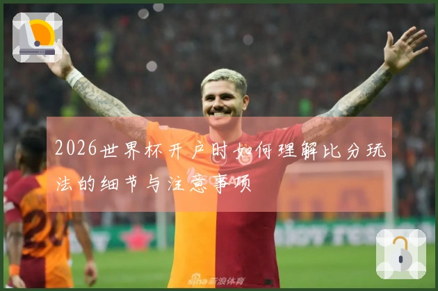 2026世界杯开户时如何理解比分玩法的细节与注意事项