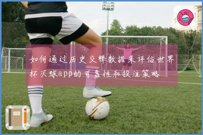 如何通过历史交锋数据来评估世界杯买球app的可靠性和投注策略