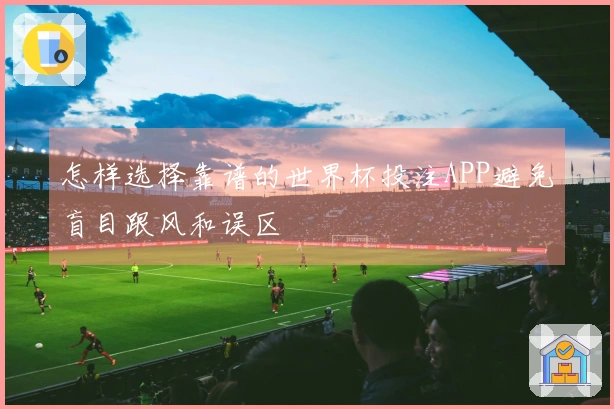 怎样选择靠谱的世界杯投注APP避免盲目跟风和误区