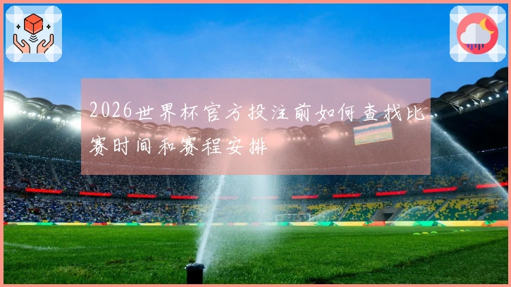 2026世界杯官方投注前如何查找比赛时间和赛程安排