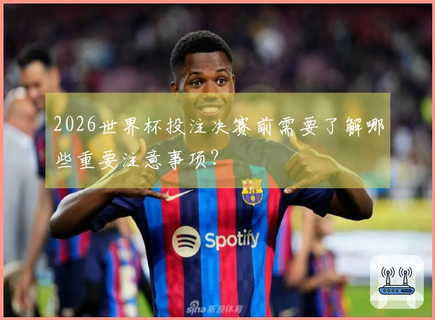 2026世界杯投注决赛前需要了解哪些重要注意事项？