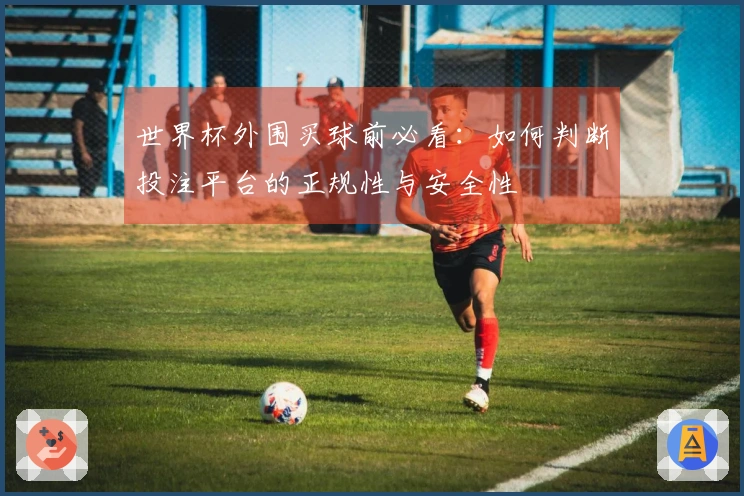 世界杯外围买球前必看：如何判断投注平台的正规性与安全性