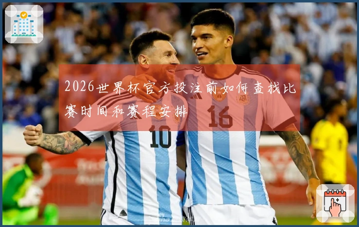 2026世界杯官方投注前如何查找比赛时间和赛程安排