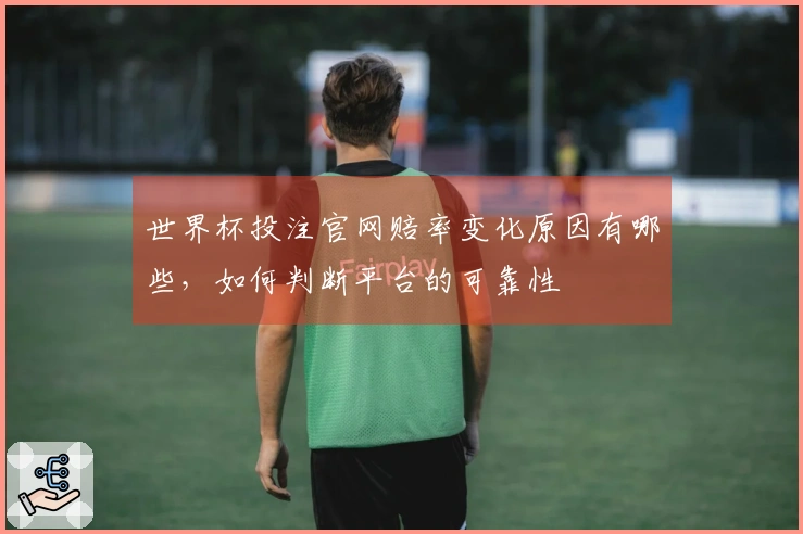 世界杯投注官网赔率变化原因有哪些，如何判断平台的可靠性