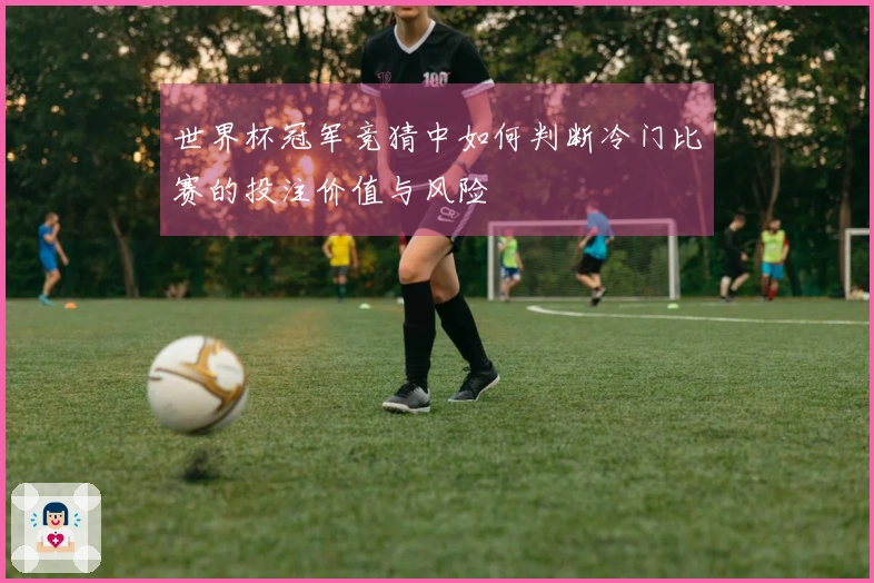 世界杯冠军竞猜中如何判断冷门比赛的投注价值与风险