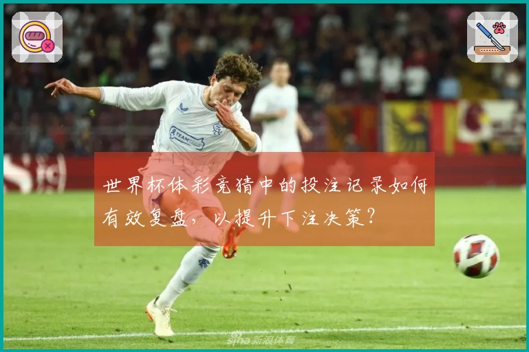 世界杯体彩竞猜中的投注记录如何有效复盘，以提升下注决策？