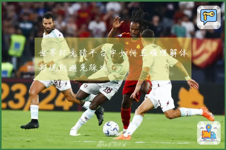 世界杯竞猜平台中如何正确理解体彩规则避免踩坑