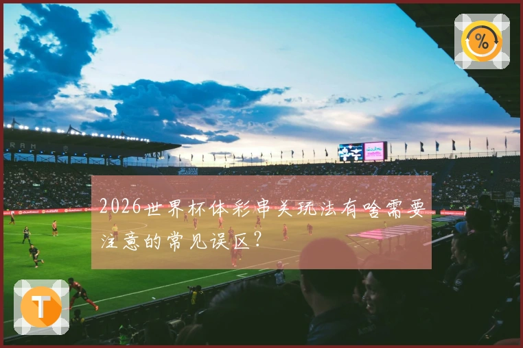 2026世界杯体彩串关玩法有啥需要注意的常见误区？