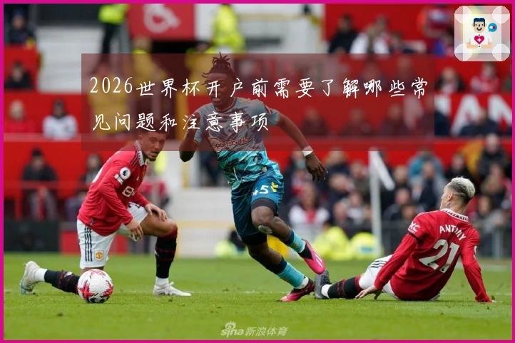 2026世界杯开户前需要了解哪些常见问题和注意事项