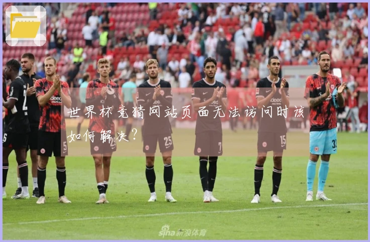 世界杯竞猜网站页面无法访问时该如何解决？