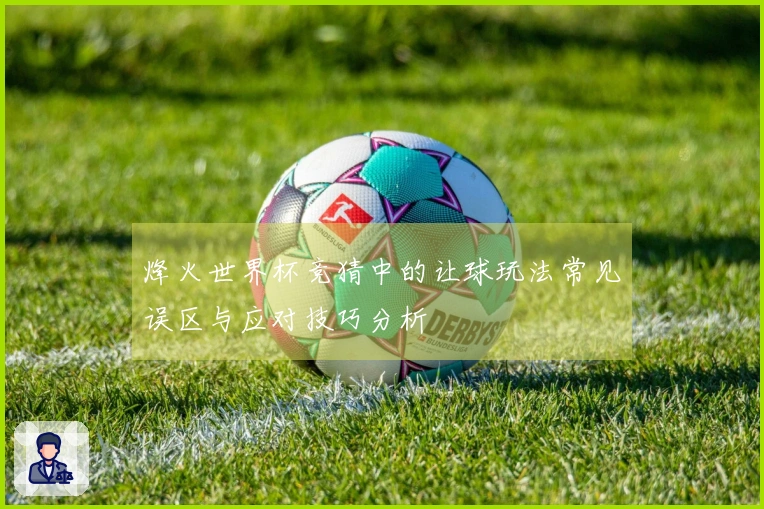 烽火世界杯竞猜中的让球玩法常见误区与应对技巧分析